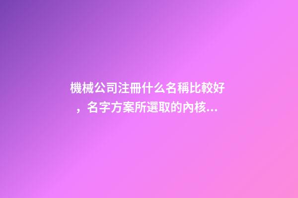 機械公司注冊什么名稱比較好，名字方案所選取的內核！